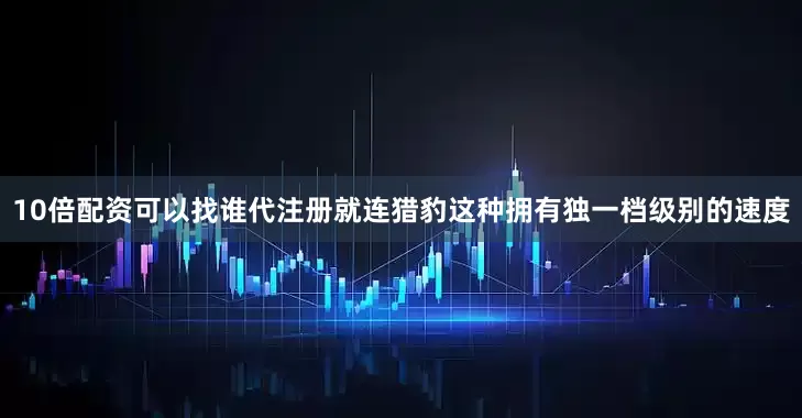 10倍配资可以找谁代注册就连猎豹这种拥有独一档级别的速度