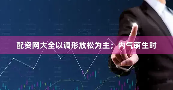 配资网大全以调形放松为主；内气萌生时