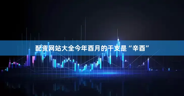 配资网站大全今年酉月的干支是“辛酉”