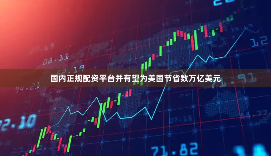 国内正规配资平台并有望为美国节省数万亿美元