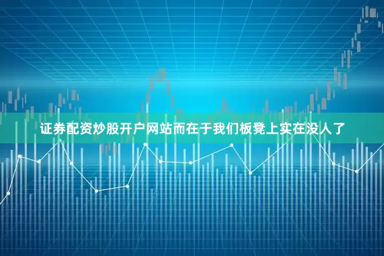 证券配资炒股开户网站而在于我们板凳上实在没人了