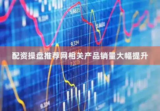 配资操盘推荐网相关产品销量大幅提升