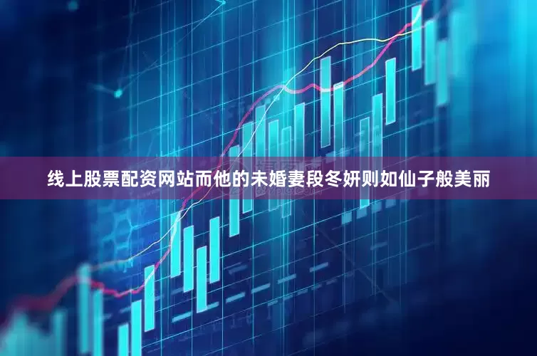 线上股票配资网站而他的未婚妻段冬妍则如仙子般美丽