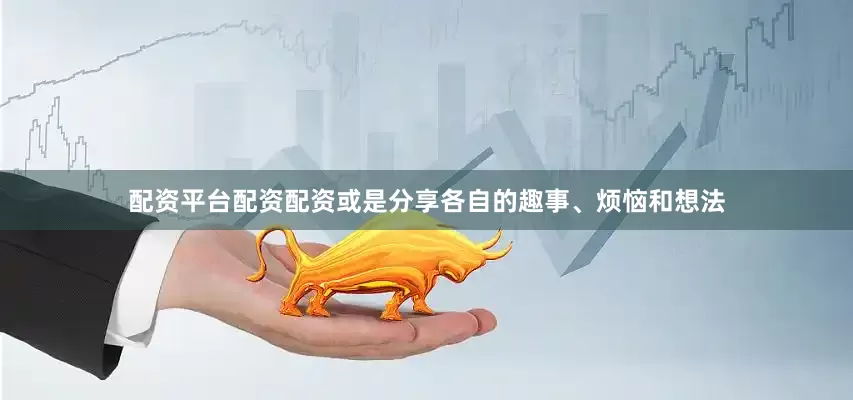 配资平台配资配资或是分享各自的趣事、烦恼和想法
