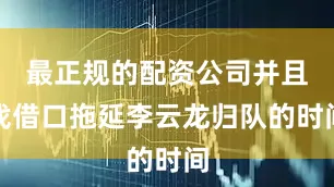 最正规的配资公司并且找借口拖延李云龙归队的时间