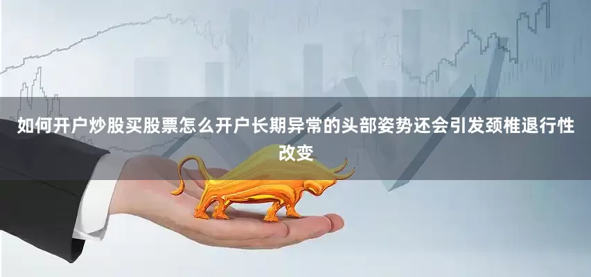 如何开户炒股买股票怎么开户长期异常的头部姿势还会引发颈椎退行性改变