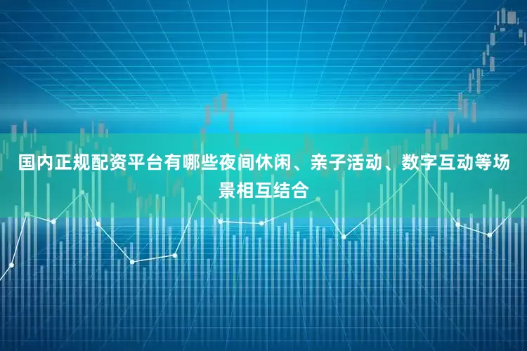 国内正规配资平台有哪些夜间休闲、亲子活动、数字互动等场景相互结合