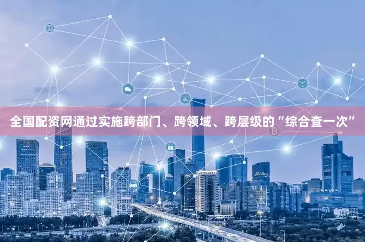 全国配资网通过实施跨部门、跨领域、跨层级的“综合查一次”