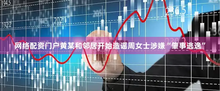 网络配资门户黄某和邻居开始造谣周女士涉嫌“肇事逃逸”