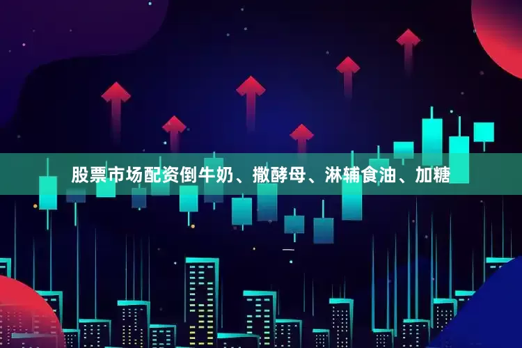 股票市场配资倒牛奶、撒酵母、淋辅食油、加糖