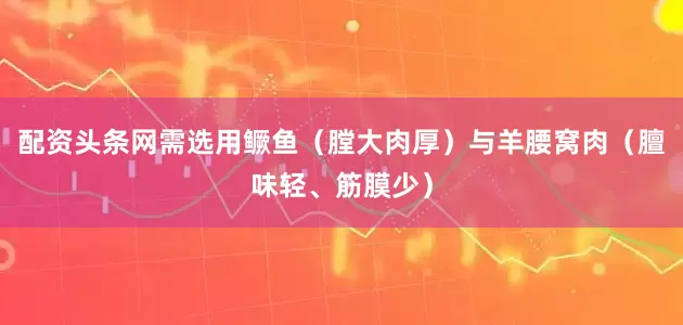 配资头条网需选用鳜鱼（膛大肉厚）与羊腰窝肉（膻味轻、筋膜少）