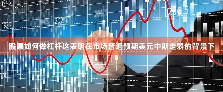 股票如何做杠杆这表明在市场普遍预期美元中期走弱的背景下