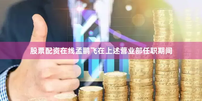 股票配资在线孟鹏飞在上述营业部任职期间