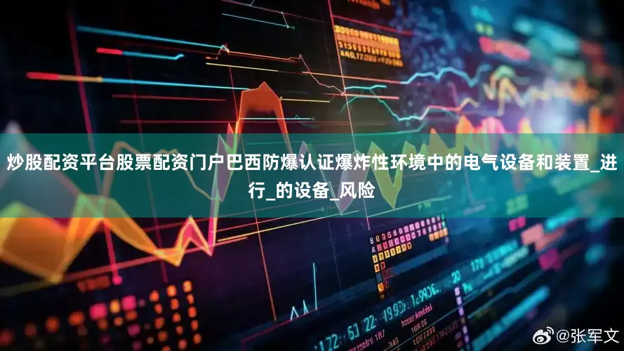炒股配资平台股票配资门户巴西防爆认证爆炸性环境中的电气设备和装置_进行_的设备_风险