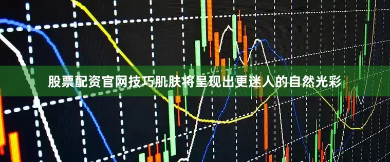 股票配资官网技巧肌肤将呈现出更迷人的自然光彩