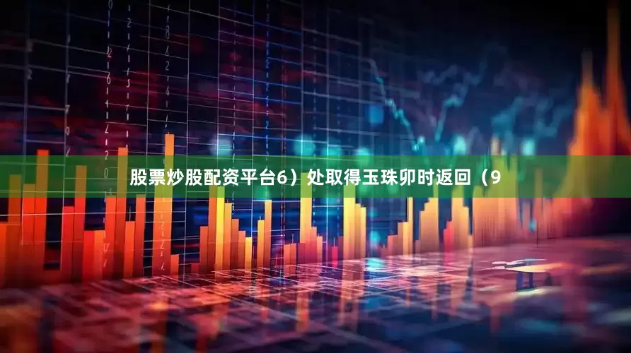 股票炒股配资平台6）处取得玉珠卯时返回（9