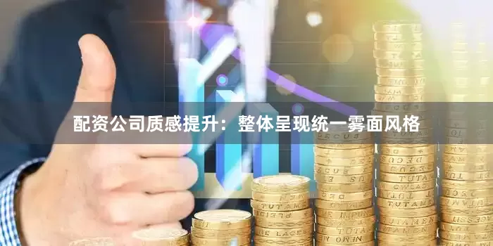 配资公司质感提升：整体呈现统一雾面风格