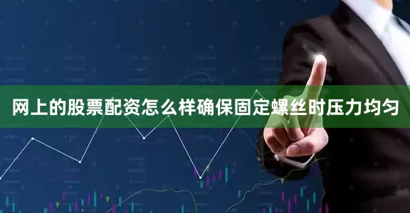 网上的股票配资怎么样确保固定螺丝时压力均匀
