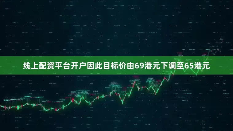 线上配资平台开户因此目标价由69港元下调至65港元