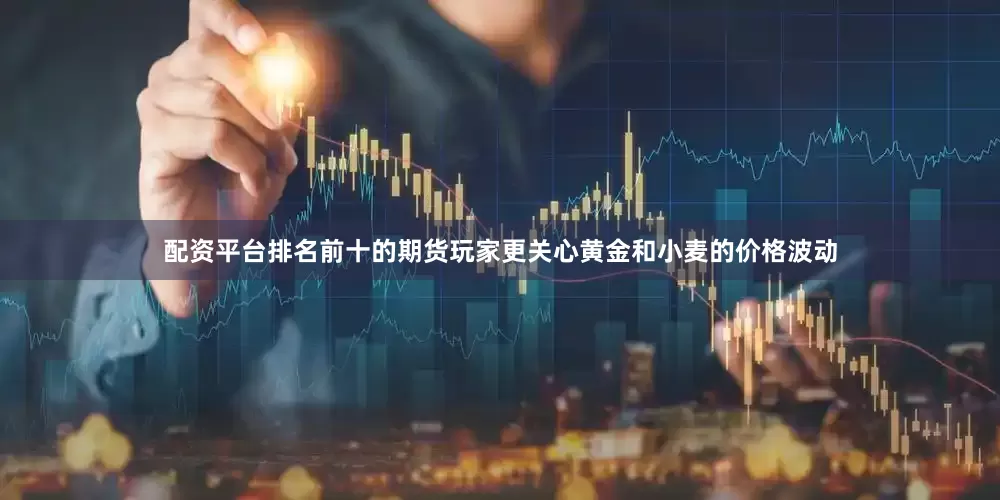 配资平台排名前十的期货玩家更关心黄金和小麦的价格波动