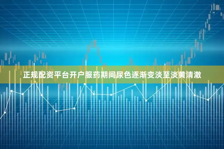 正规配资平台开户服药期间尿色逐渐变淡至淡黄清澈