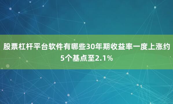 股票杠杆平台软件有哪些30年期收益率一度上涨约5个基点至2.1%