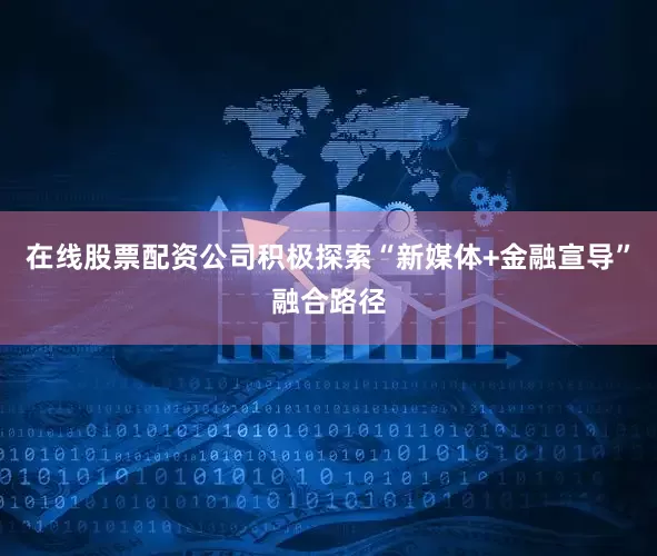 在线股票配资公司积极探索“新媒体+金融宣导”融合路径