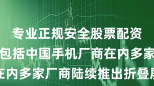 专业正规安全股票配资公司随着包括中国手机厂商在内多家厂商陆续推出折叠屏产品