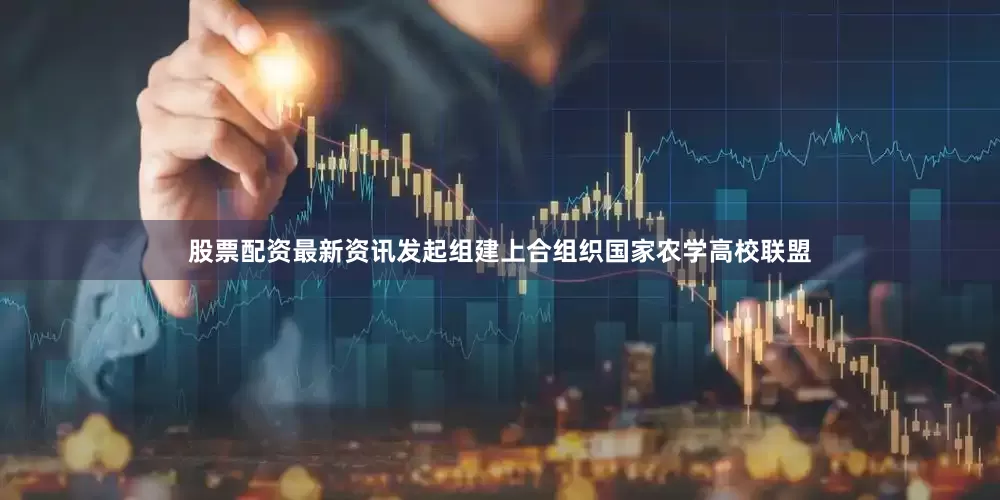 股票配资最新资讯发起组建上合组织国家农学高校联盟