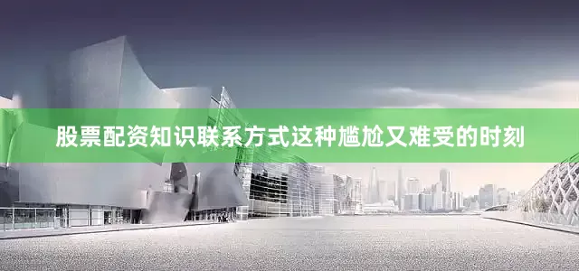 股票配资知识联系方式这种尴尬又难受的时刻