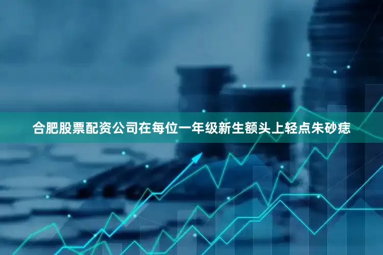 合肥股票配资公司在每位一年级新生额头上轻点朱砂痣