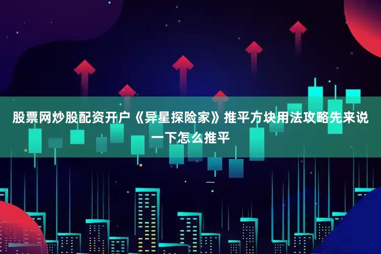 股票网炒股配资开户《异星探险家》推平方块用法攻略先来说一下怎么推平