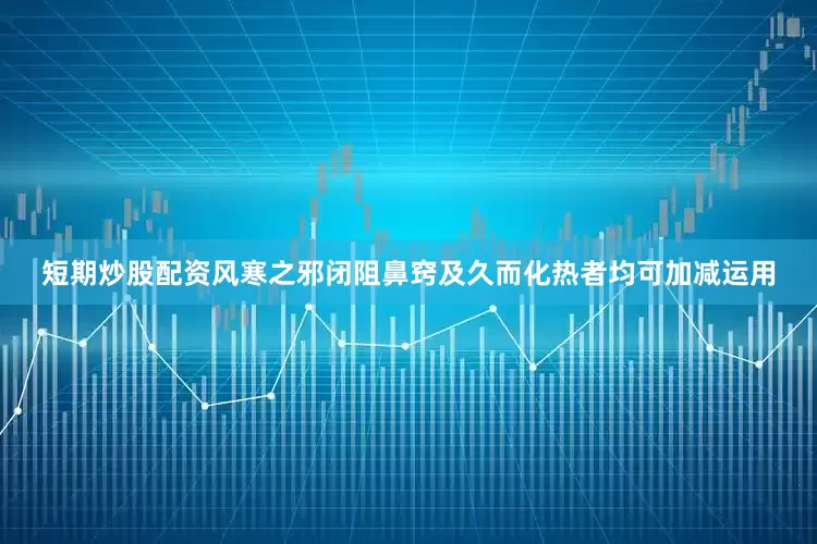 短期炒股配资风寒之邪闭阻鼻窍及久而化热者均可加减运用