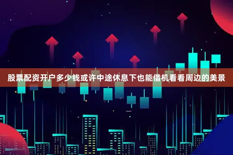 股票配资开户多少钱或许中途休息下也能借机看看周边的美景