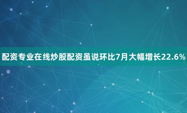 配资专业在线炒股配资虽说环比7月大幅增长22.6%