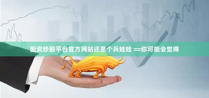 配资炒股平台官方网站还是个兵娃娃 ==你可能会觉得