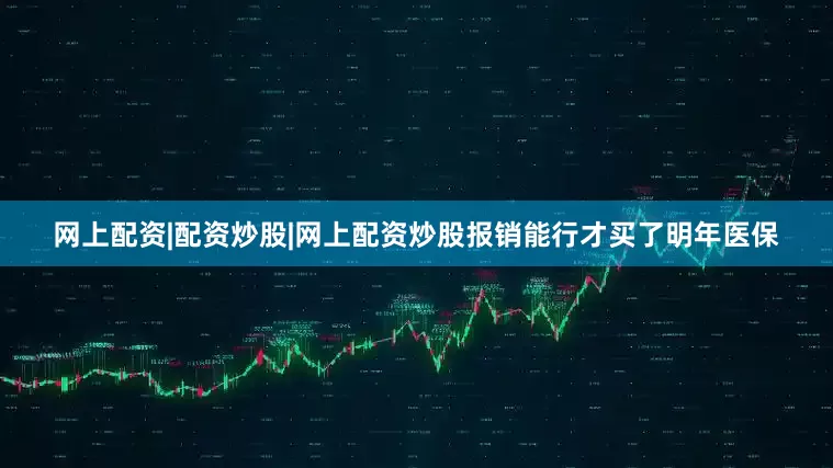 网上配资|配资炒股|网上配资炒股报销能行才买了明年医保
