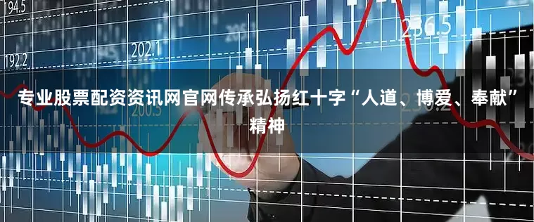 专业股票配资资讯网官网传承弘扬红十字“人道、博爱、奉献”精神