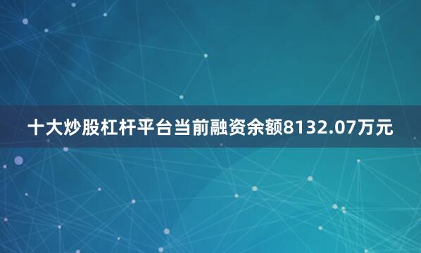 十大炒股杠杆平台当前融资余额8132.07万元
