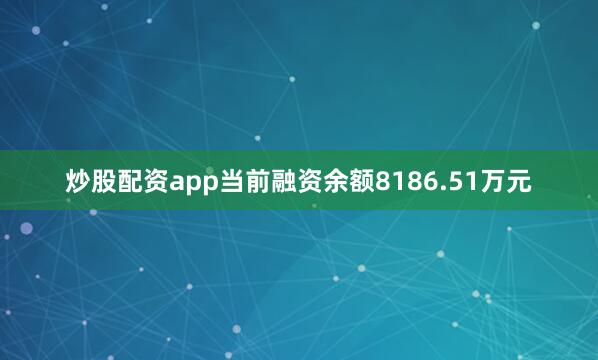 炒股配资app当前融资余额8186.51万元