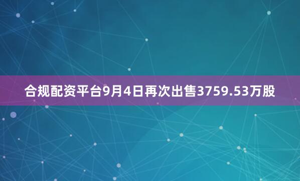 合规配资平台9月4日再次出售3759.53万股