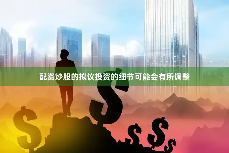 配资炒股的拟议投资的细节可能会有所调整