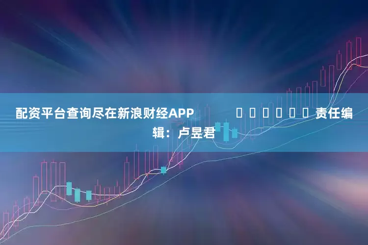 配资平台查询尽在新浪财经APP            						责任编辑：卢昱君