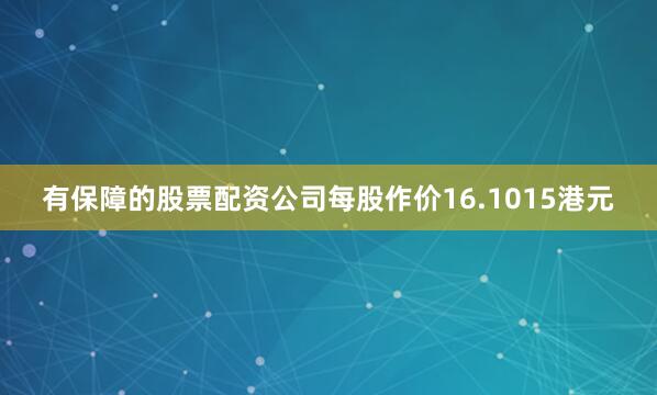 有保障的股票配资公司每股作价16.1015港元