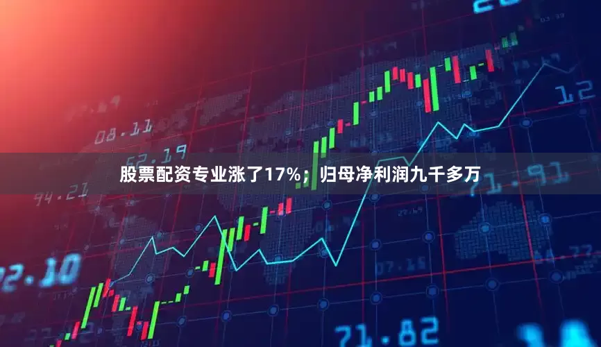 股票配资专业涨了17%；归母净利润九千多万