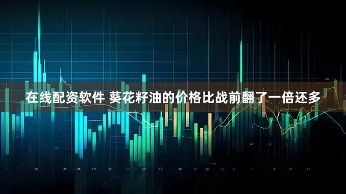 在线配资软件 葵花籽油的价格比战前翻了一倍还多