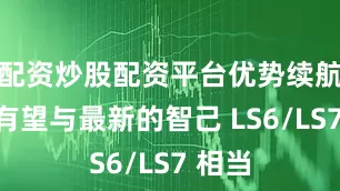 配资炒股配资平台优势续航能力有望与最新的智己 LS6/LS7 相当
