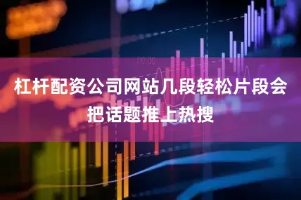杠杆配资公司网站几段轻松片段会把话题推上热搜