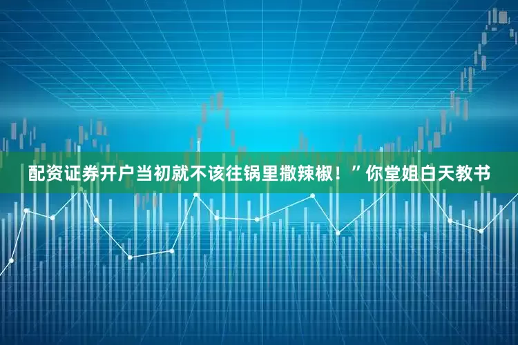 配资证券开户当初就不该往锅里撒辣椒！”你堂姐白天教书