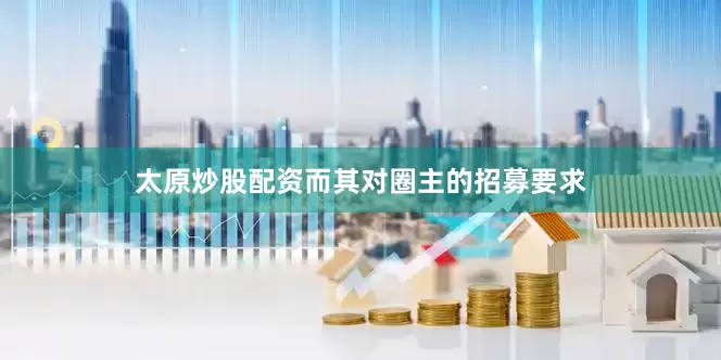 太原炒股配资而其对圈主的招募要求